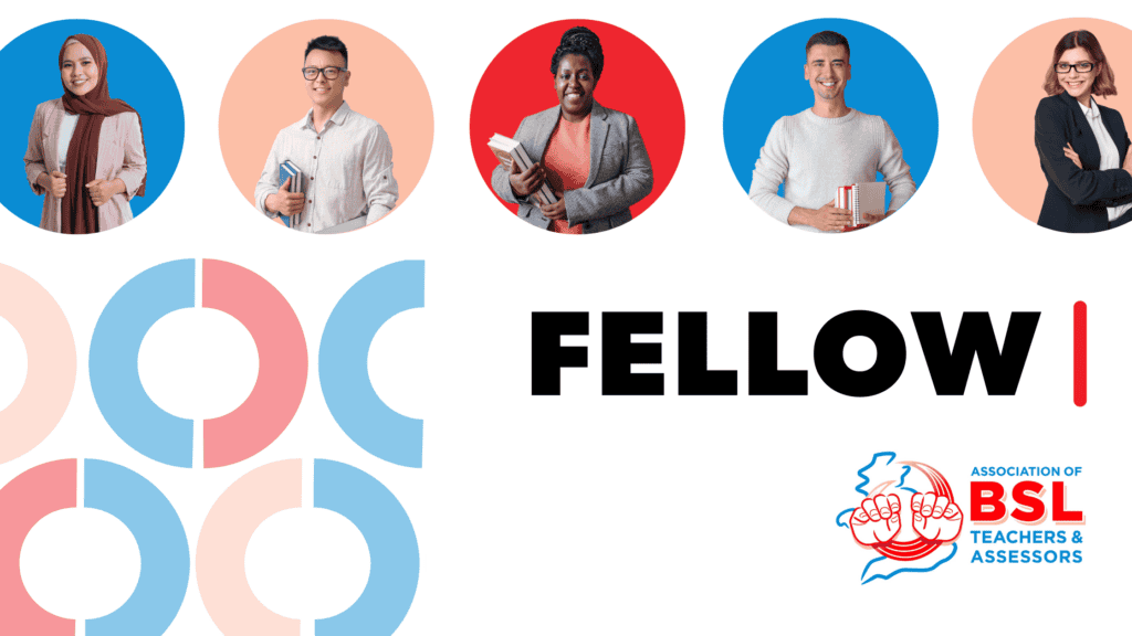 The image features a group of five diverse individuals, each shown within a colourful circular frame. They are holding books and appear in professional attire, symbolising education and expertise. Below them are abstract circular patterns in shades of blue and pink, adding a modern, dynamic touch. The bold black text "FELLOW" stands prominently beside a red vertical line, conveying a sense of prestige and importance. The logo of the "Association of BSL Teachers & Assessors" is positioned at the bottom right, highlighting the organisation's branding and purpose.